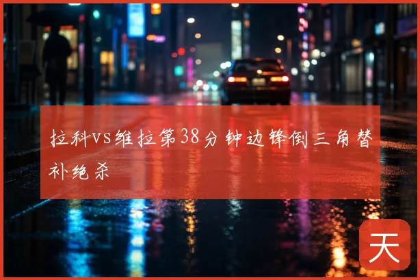 拉科vs维拉第38分钟边锋倒三角替补绝杀