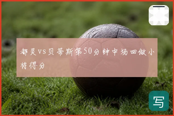 都灵vs贝蒂斯第50分钟中场回做小将得分