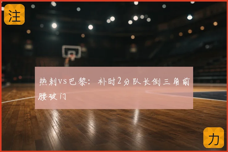 热刺vs巴黎:补时2分队长倒三角前腰破门