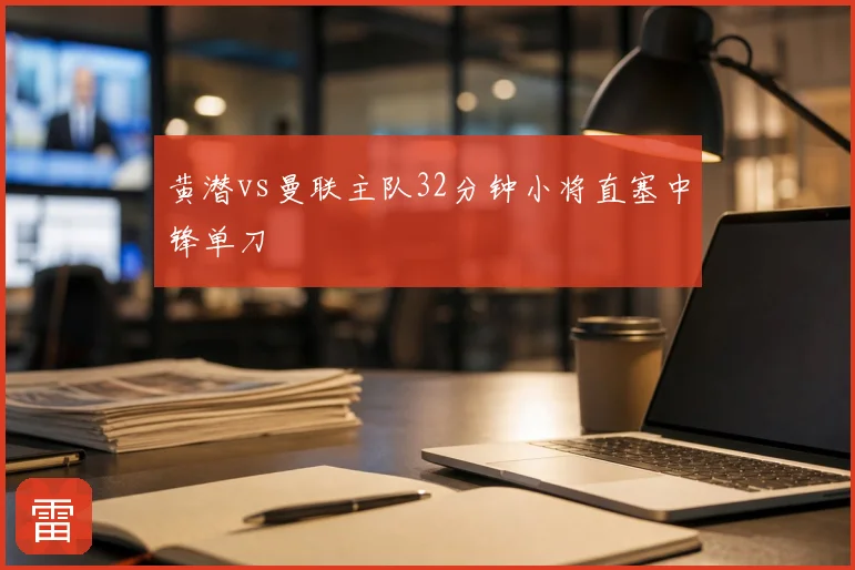 黄潜vs曼联主队32分钟小将直塞中锋单刀